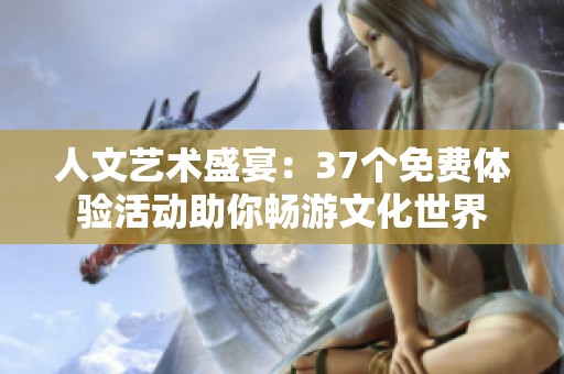 人文艺术盛宴：37个免费体验活动助你畅游文化世界