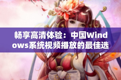 畅享高清体验：中国Windows系统视频播放的最佳选择与技巧