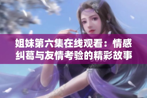 姐妹第六集在线观看：情感纠葛与友情考验的精彩故事揭秘