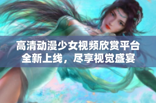 高清动漫少女视频欣赏平台全新上线，尽享视觉盛宴