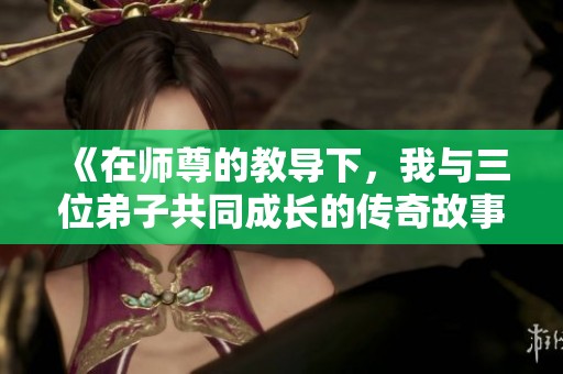 《在师尊的教导下，我与三位弟子共同成长的传奇故事》