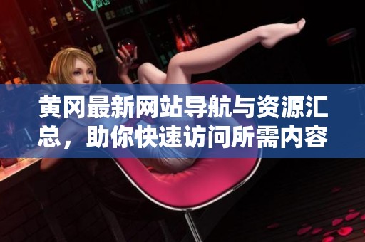 黄冈最新网站导航与资源汇总，助你快速访问所需内容
