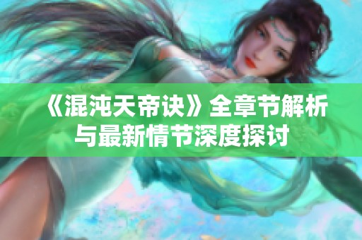 《混沌天帝诀》全章节解析与最新情节深度探讨