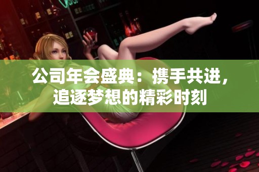 公司年会盛典：携手共进，追逐梦想的精彩时刻