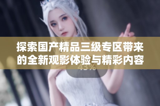 探索国产精品三级专区带来的全新观影体验与精彩内容
