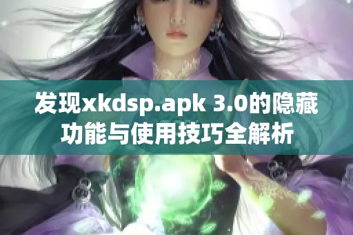 发现xkdsp.apk 3.0的隐藏功能与使用技巧全解析