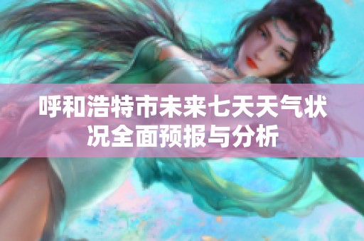 呼和浩特市未来七天天气状况全面预报与分析