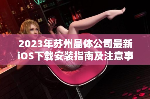 2023年苏州晶体公司最新iOS下载安装指南及注意事项