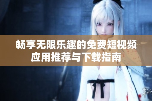 畅享无限乐趣的免费短视频应用推荐与下载指南