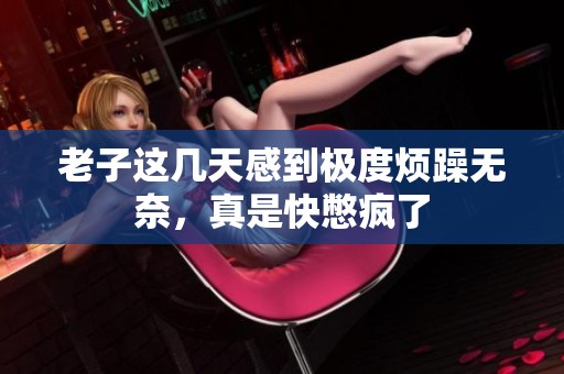 老子这几天感到极度烦躁无奈，真是快憋疯了