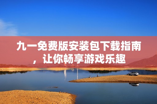 九一免费版安装包下载指南，让你畅享游戏乐趣