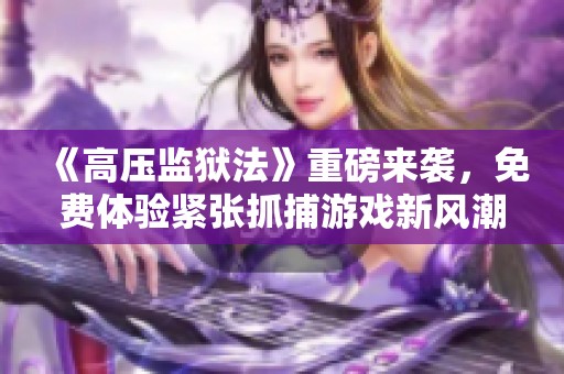 《高压监狱法》重磅来袭，免费体验紧张抓捕游戏新风潮