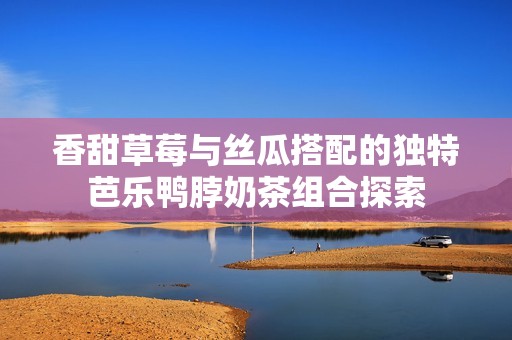 香甜草莓与丝瓜搭配的独特芭乐鸭脖奶茶组合探索
