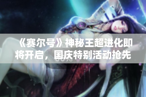 《赛尔号》神秘王超进化即将开启，国庆特别活动抢先体验！