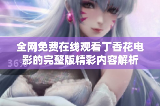 全网免费在线观看丁香花电影的完整版精彩内容解析