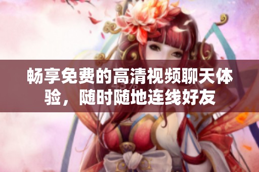畅享免费的高清视频聊天体验，随时随地连线好友