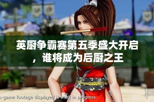 英厨争霸赛第五季盛大开启，谁将成为后厨之王