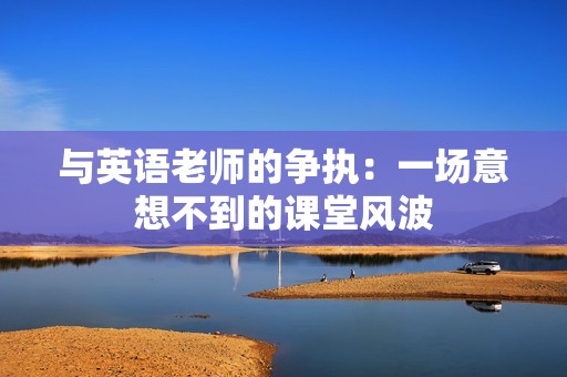 与英语老师的争执：一场意想不到的课堂风波
