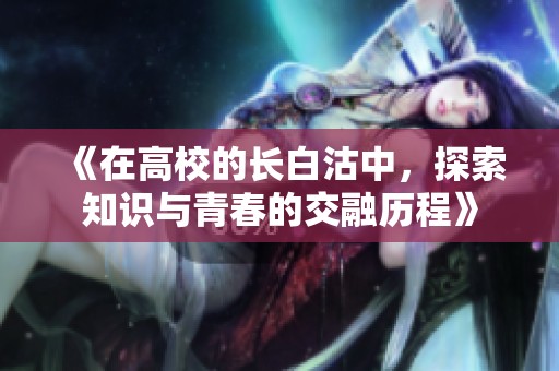 《在高校的长白沽中，探索知识与青春的交融历程》