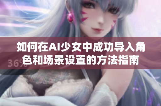如何在AI少女中成功导入角色和场景设置的方法指南