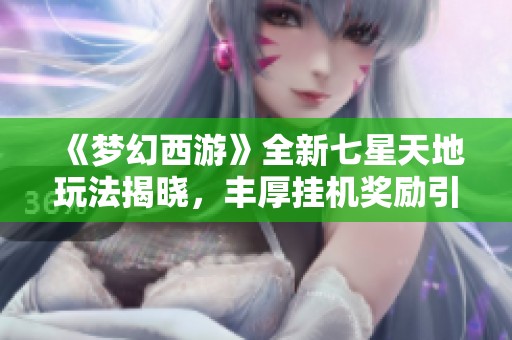 《梦幻西游》全新七星天地玩法揭晓，丰厚挂机奖励引发玩家热议