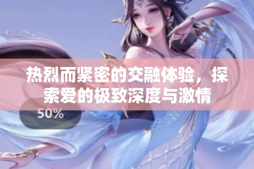 热烈而紧密的交融体验，探索爱的极致深度与激情