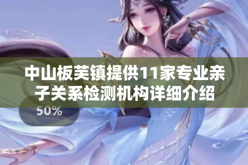 中山板芙镇提供11家专业亲子关系检测机构详细介绍