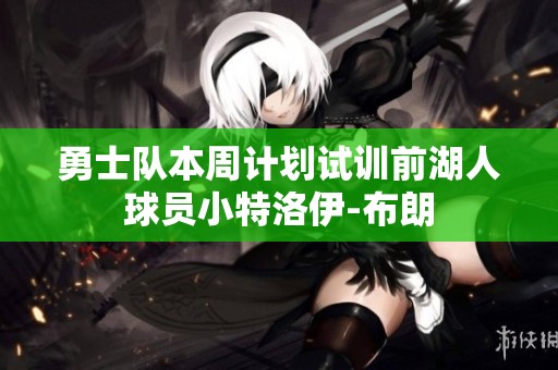 勇士队本周计划试训前湖人球员小特洛伊-布朗