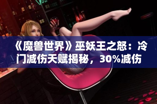 《魔兽世界》巫妖王之怒：冷门减伤天赋揭秘，30%减伤效果解析