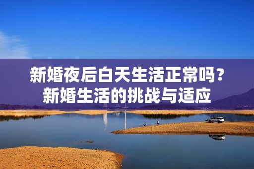 新婚夜后白天生活正常吗？新婚生活的挑战与适应