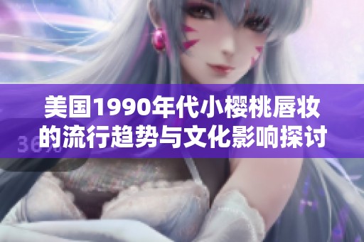 美国1990年代小樱桃唇妆的流行趋势与文化影响探讨