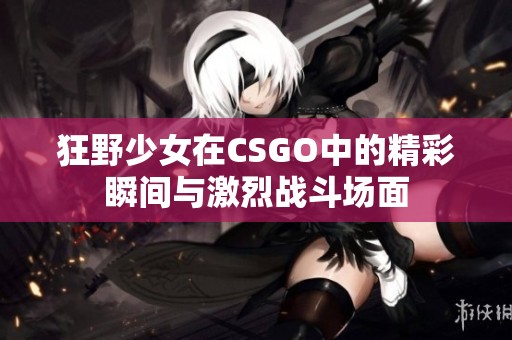 狂野少女在CSGO中的精彩瞬间与激烈战斗场面