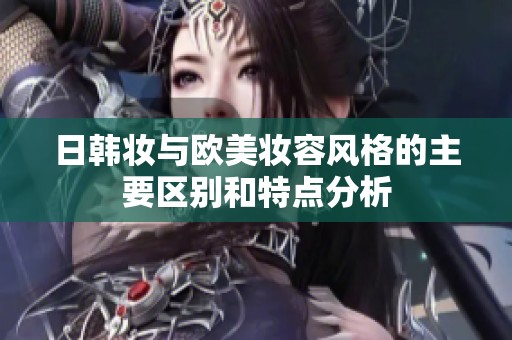 日韩妆与欧美妆容风格的主要区别和特点分析