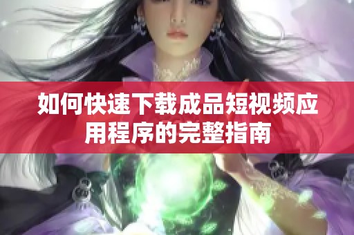 如何快速下载成品短视频应用程序的完整指南