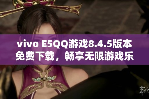 vivo E5QQ游戏8.4.5版本免费下载，畅享无限游戏乐趣
