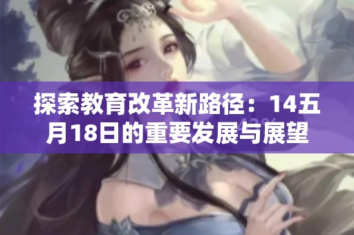 探索教育改革新路径：14五月18日的重要发展与展望