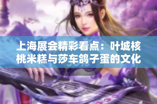 上海展会精彩看点：叶城核桃米糕与莎车鸽子蛋的文化交融展现