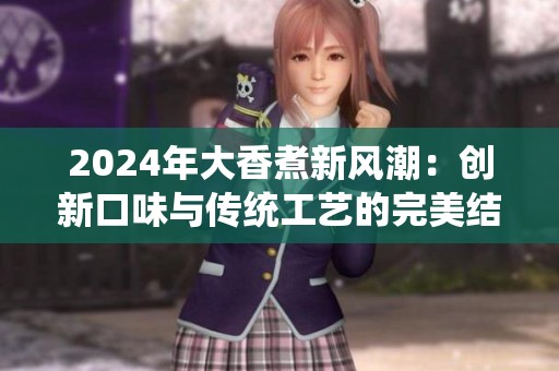 2024年大香煮新风潮：创新口味与传统工艺的完美结合