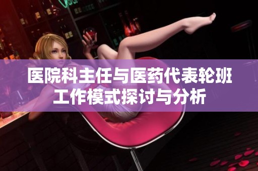 医院科主任与医药代表轮班工作模式探讨与分析