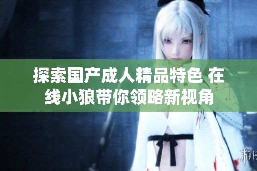 探索国产成人精品特色 在线小狼带你领略新视角