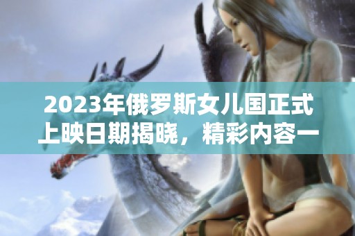 2023年俄罗斯女儿国正式上映日期揭晓，精彩内容一览！