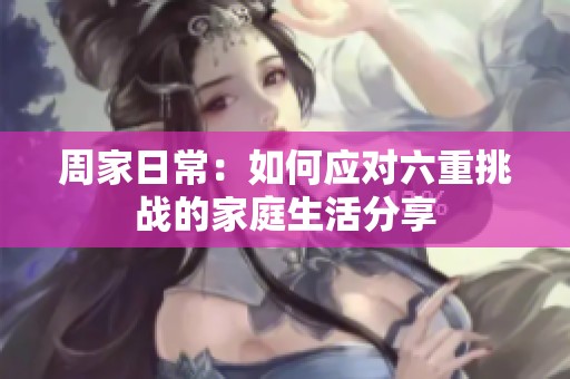 周家日常：如何应对六重挑战的家庭生活分享