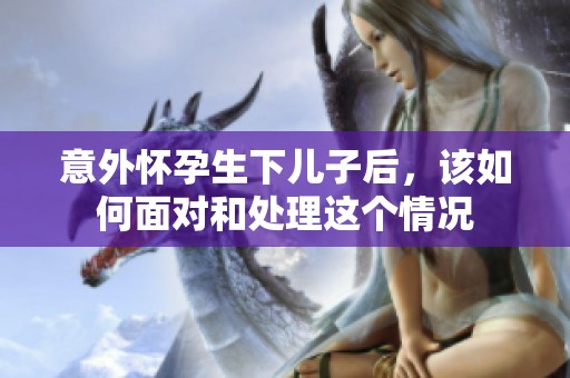 意外怀孕生下儿子后，该如何面对和处理这个情况