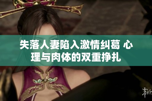 失落人妻陷入激情纠葛 心理与肉体的双重挣扎