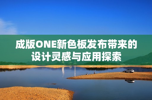 成版ONE新色板发布带来的设计灵感与应用探索