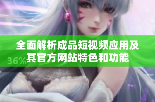 全面解析成品短视频应用及其官方网站特色和功能