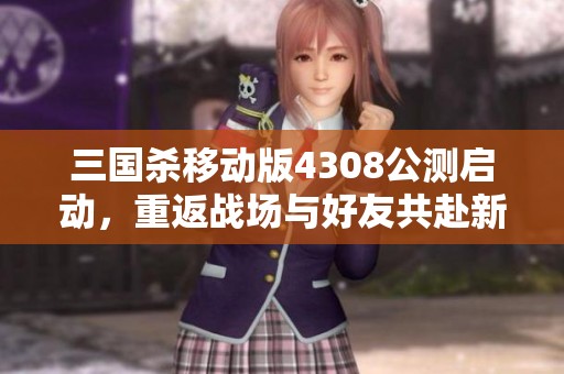 三国杀移动版4308公测启动，重返战场与好友共赴新征程！