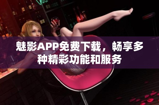 魅影APP免费下载，畅享多种精彩功能和服务