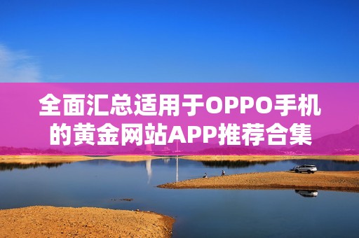 全面汇总适用于OPPO手机的黄金网站APP推荐合集