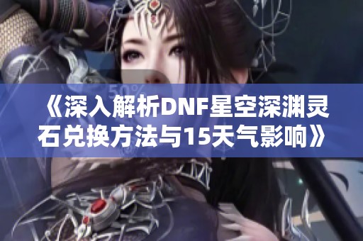 《深入解析DNF星空深渊灵石兑换方法与15天气影响》